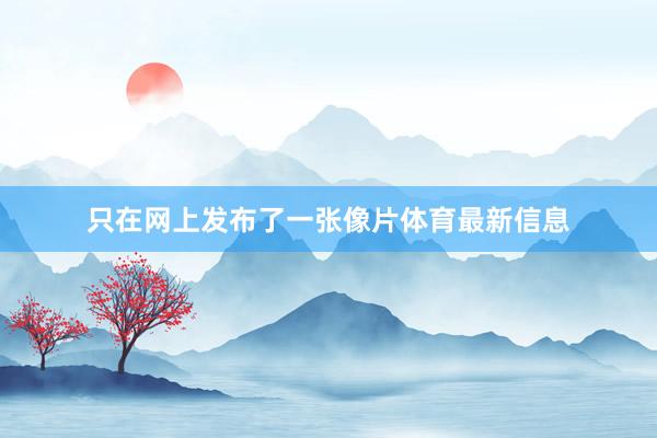 只在网上发布了一张像片体育最新信息