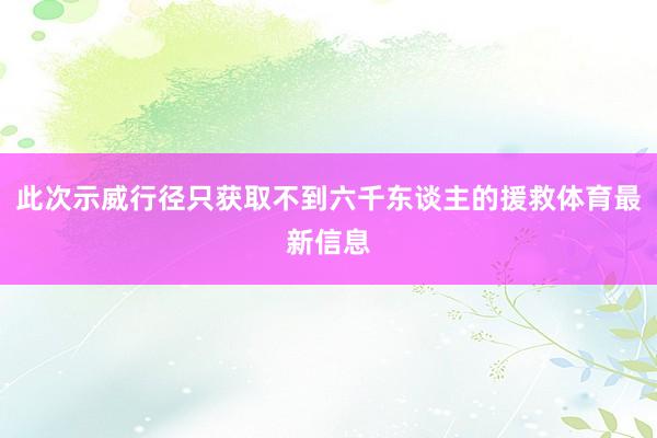 此次示威行径只获取不到六千东谈主的援救体育最新信息