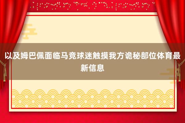 以及姆巴佩面临马竞球迷触摸我方诡秘部位体育最新信息
