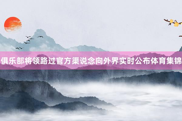俱乐部将领路过官方渠说念向外界实时公布体育集锦
