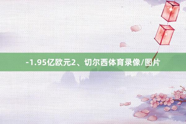 -1.95亿欧元2、切尔西体育录像/图片