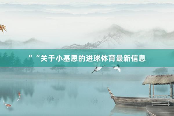 ”“关于小基恩的进球体育最新信息