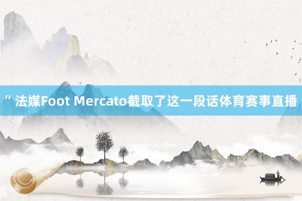 ”法媒Foot Mercato截取了这一段话体育赛事直播