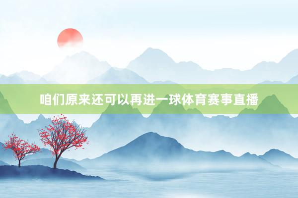 咱们原来还可以再进一球体育赛事直播