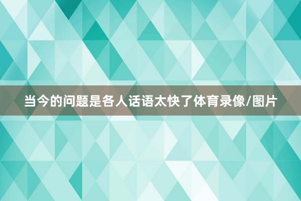 当今的问题是各人话语太快了体育录像/图片