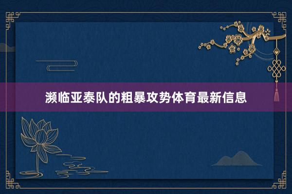 濒临亚泰队的粗暴攻势体育最新信息