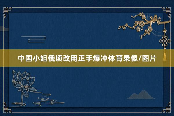 中国小姐俄顷改用正手爆冲体育录像/图片