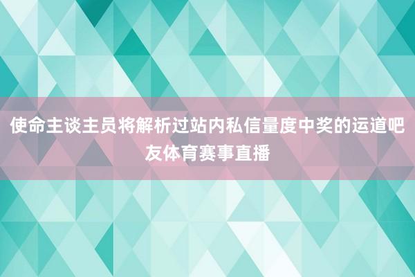 使命主谈主员将解析过站内私信量度中奖的运道吧友体育赛事直播