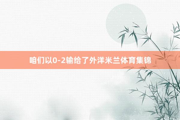 咱们以0-2输给了外洋米兰体育集锦