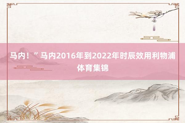 马内！”马内2016年到2022年时辰效用利物浦体育集锦