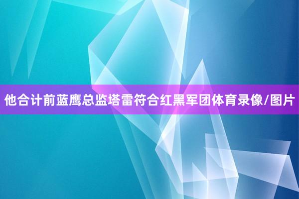 他合计前蓝鹰总监塔雷符合红黑军团体育录像/图片