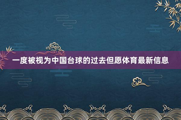 一度被视为中国台球的过去但愿体育最新信息