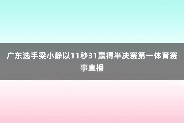 广东选手梁小静以11秒31赢得半决赛第一体育赛事直播