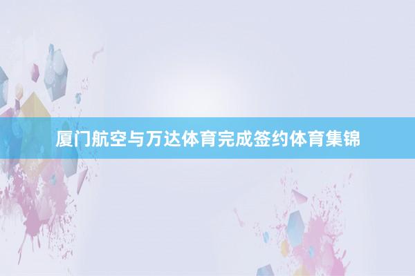 厦门航空与万达体育完成签约体育集锦
