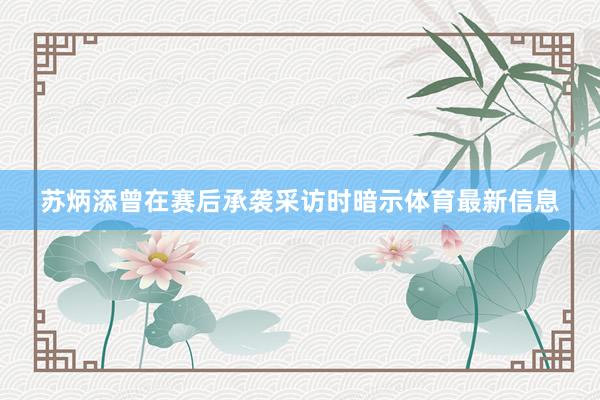 苏炳添曾在赛后承袭采访时暗示体育最新信息