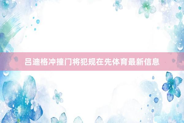 吕迪格冲撞门将犯规在先体育最新信息