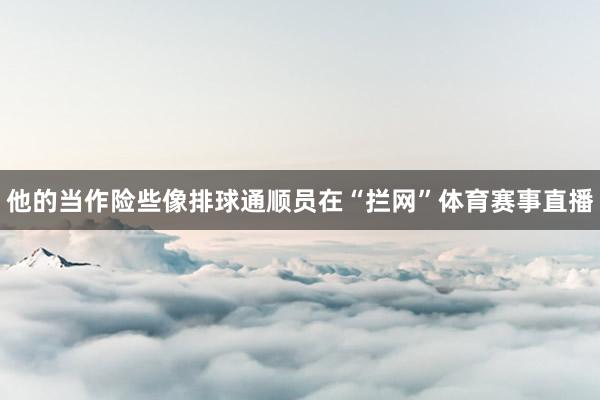 他的当作险些像排球通顺员在“拦网”体育赛事直播