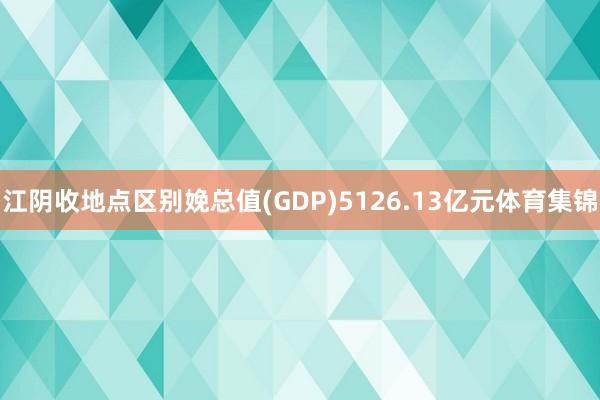 江阴收地点区别娩总值(GDP)5126.13亿元体育集锦