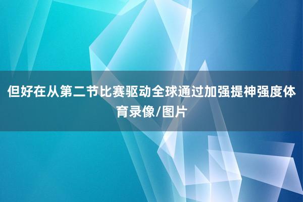 但好在从第二节比赛驱动全球通过加强提神强度体育录像/图片