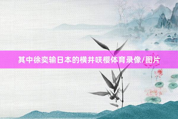 其中徐奕输日本的横井咲樱体育录像/图片