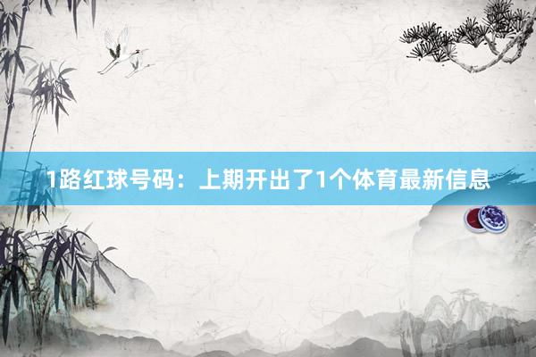 1路红球号码：上期开出了1个体育最新信息