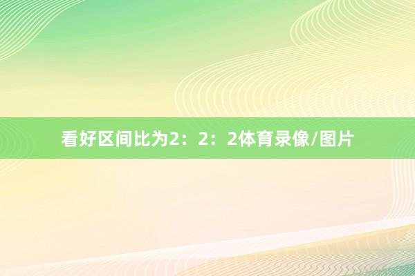 看好区间比为2：2：2体育录像/图片