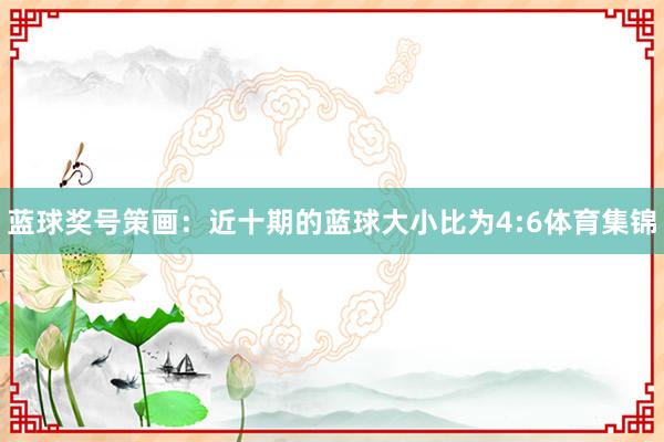 蓝球奖号策画：近十期的蓝球大小比为4:6体育集锦