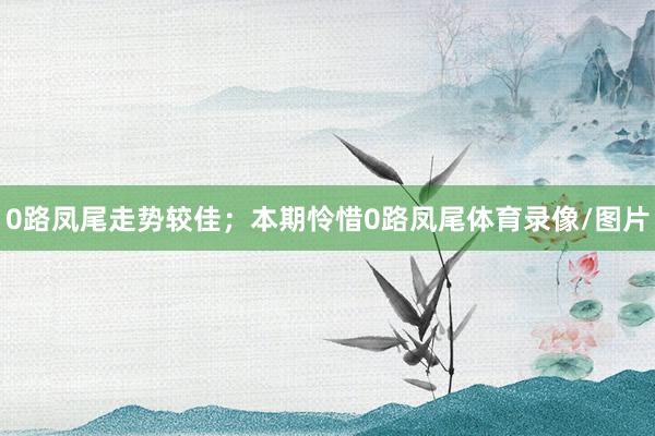 0路凤尾走势较佳；本期怜惜0路凤尾体育录像/图片