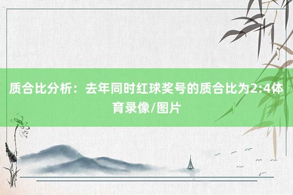 质合比分析：去年同时红球奖号的质合比为2:4体育录像/图片