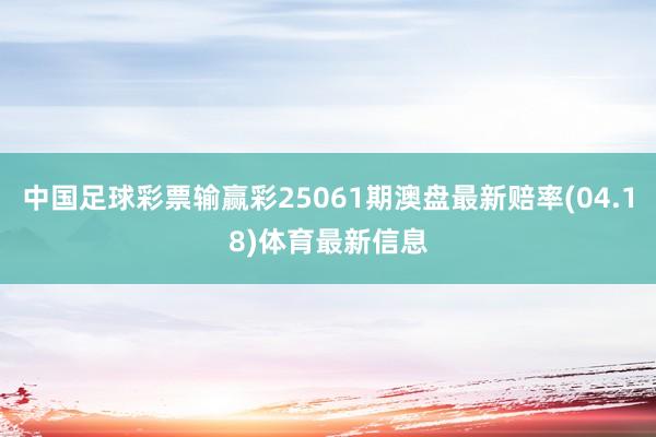 中国足球彩票输赢彩25061期澳盘最新赔率(04.18)体育最新信息
