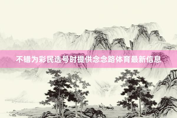不错为彩民选号时提供念念路体育最新信息