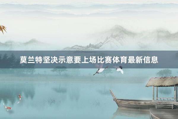 莫兰特坚决示意要上场比赛体育最新信息