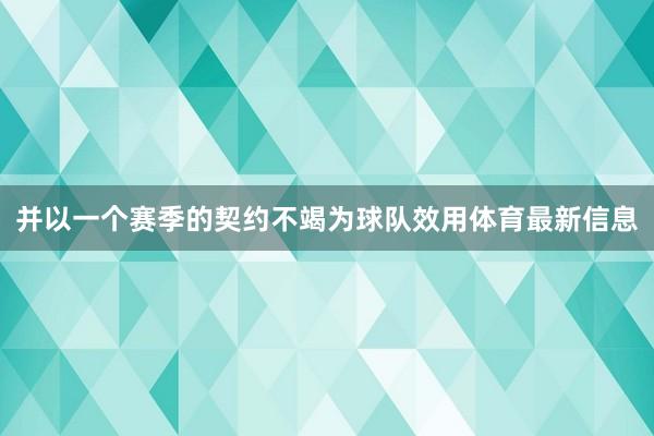 并以一个赛季的契约不竭为球队效用体育最新信息