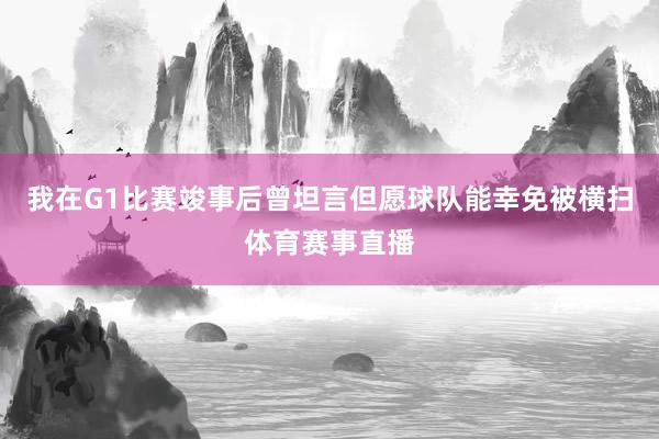 我在G1比赛竣事后曾坦言但愿球队能幸免被横扫体育赛事直播