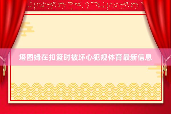 塔图姆在扣篮时被坏心犯规体育最新信息