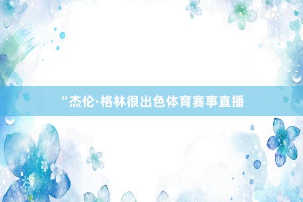 “杰伦·格林很出色体育赛事直播