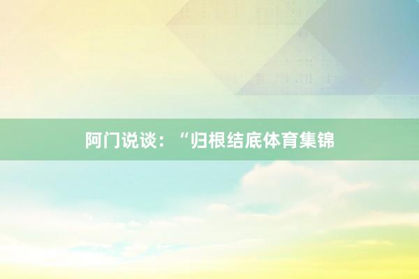 阿门说谈：“归根结底体育集锦