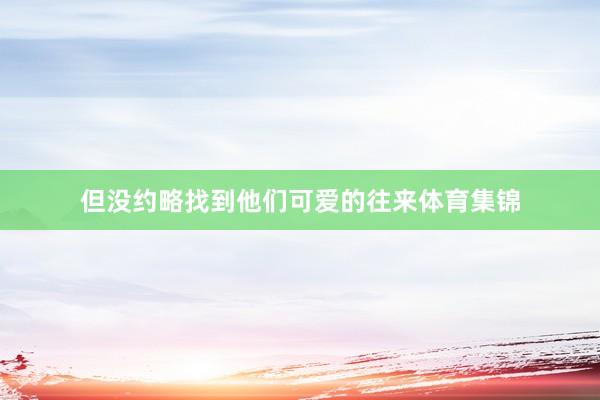 但没约略找到他们可爱的往来体育集锦
