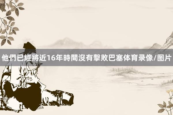 他們已經將近16年時間沒有擊敗巴塞体育录像/图片