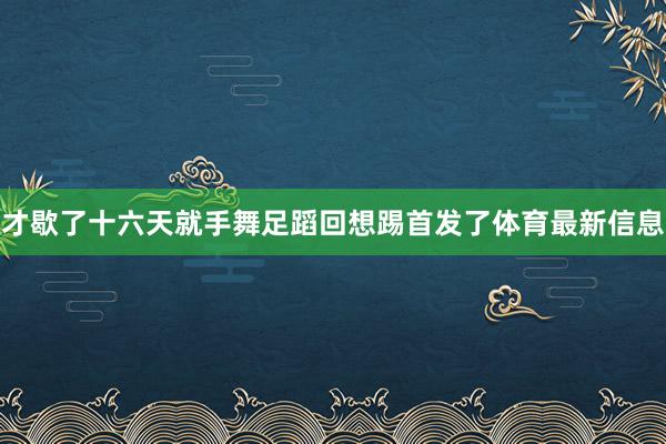 才歇了十六天就手舞足蹈回想踢首发了体育最新信息