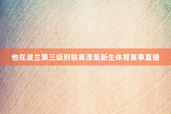 他在波兰第三级别联赛涅槃新生体育赛事直播