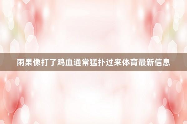 雨果像打了鸡血通常猛扑过来体育最新信息