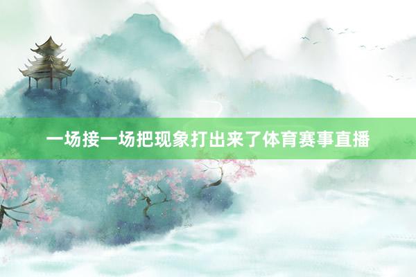 一场接一场把现象打出来了体育赛事直播