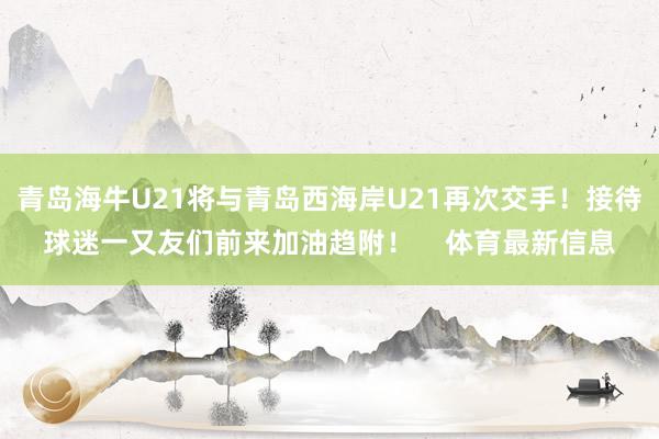 青岛海牛U21将与青岛西海岸U21再次交手！接待球迷一又友们前来加油趋附！    体育最新信息