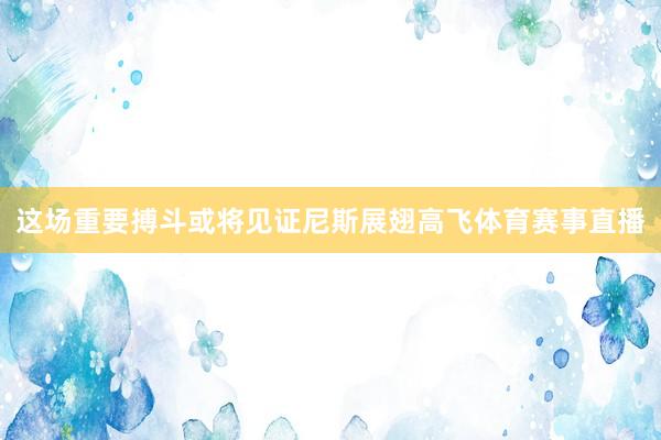这场重要搏斗或将见证尼斯展翅高飞体育赛事直播