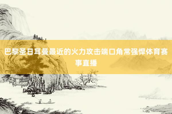 巴黎圣日耳曼最近的火力攻击端口角常强悍体育赛事直播