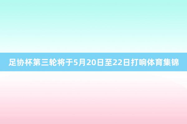 足协杯第三轮将于5月20日至22日打响体育集锦