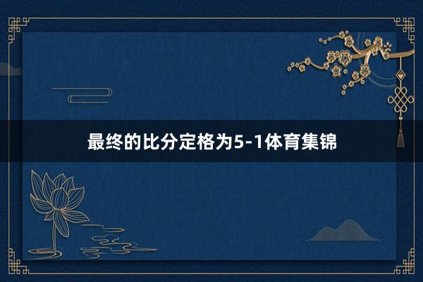 最终的比分定格为5-1体育集锦
