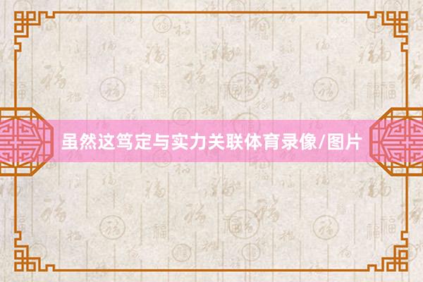 虽然这笃定与实力关联体育录像/图片