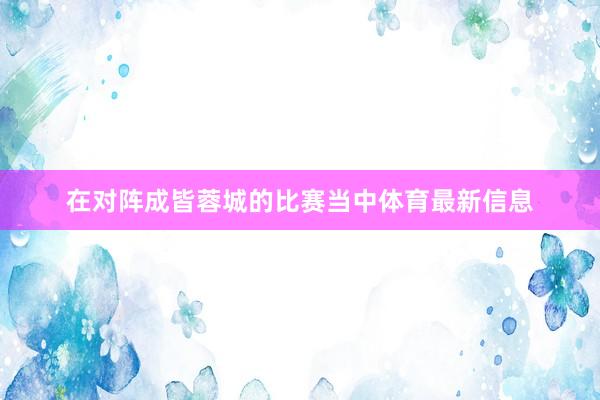 在对阵成皆蓉城的比赛当中体育最新信息